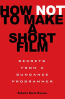 How Not to Make a Short Film : Secrets from a Sundance Programmer-9781401309541