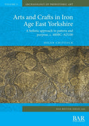 Arts and Crafts in Iron Age East Yorkshire : A holistic approach to pattern and purpose, c. 400BC-AD100-9781407356976