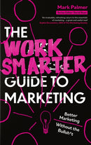 The Work Smarter Guide to Marketing : Better Marketing Without the Bullsh*t-9781408783153
