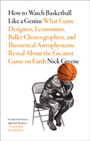 How to Watch Basketball Like a Genius: What Game Designers, Economists, Ballet Choreographers, and Theoretical Astrophysicists Reveal About the Greatest Game on Earth-9781419744815