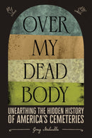 Over My Dead Body : Unearthing the Hidden History of America's Cemeteries-9781419754852