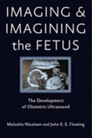 Imaging and Imagining the Fetus : The Development of Obstetric Ultrasound-9781421407937