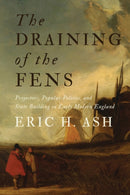 The Draining of the Fens : Projectors, Popular Politics, and State Building in Early Modern England-9781421443300