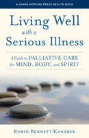 Living Well with a Serious Illness : A Guide to Palliative Care for Mind, Body, and Spirit-9781421445717