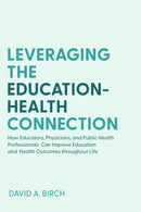Leveraging the Education-Health Connection : How Educators, Physicians, and Public Health Professionals Can Improve Education and Health Outcomes throughout Life-9781421446950