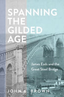 Spanning the Gilded Age : James Eads and the Great Steel Bridge-9781421448626