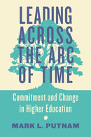 Leading Across the Arc of Time : Commitment and Change in Higher Education-9781421450735