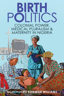 Birth Politics : Colonial Power, Medical Pluralism, and Maternity in Nigeria-9781421452760
