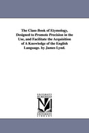 The Class-Book of Etymology, Designed to Promote Precision in the Use, and Facilitate the Acquisition of A Knowledge of the English Language. by James Lynd.-9781425535513