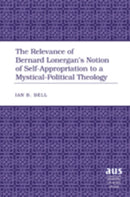 The Relevance of Bernard Lonergan's Notion of Self-Appropriation to a Mystical-Political Theology-9781433100727
