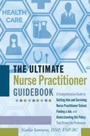 The Ultimate Nurse Practitioner Guidebook : A Comprehensive Guide to Getting Into and Surviving Nurse Practitioner School, Finding a Job, and Understanding the Policy That Drives the Profession-9781433149276