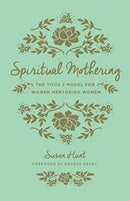 Spiritual Mothering : The Titus 2 Model for Women Mentoring Women-9781433552397