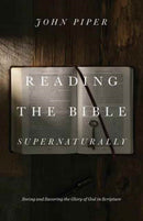 Reading the Bible Supernaturally – Seeing and Savoring the Glory of God in Scripture