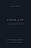 Living Life Backward : How Ecclesiastes Teaches Us to Live in Light of the End-9781433556272