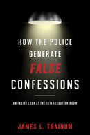 How the Police Generate False Confessions : An Inside Look at the Interrogation Room-9781442244641