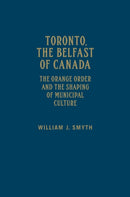 Toronto, the Belfast of Canada : The Orange Order and the Shaping of Municipal Culture-9781442646872