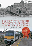 Bishop's Stortford, Braintree, Witham & Maldon Railways Through Time-9781445608563