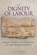 The Dignity of Labour : Image, Work and Identity in the Roman World-9781445684215