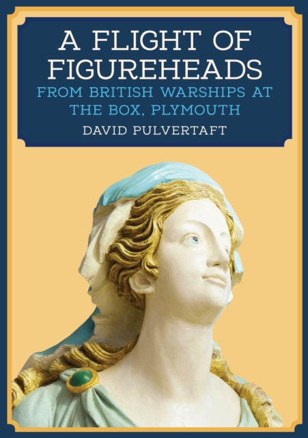 A Flight of Figureheads : From British Warships at The Box, Plymouth-9781445698526