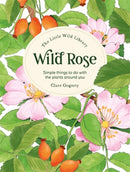The Little Wild Library: Wild Rose : Simple Things to Do with the Plants Around You.-9781446313756