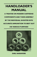 Handloader''s Manual - A Treatise on Modern Cartridge Components and Their Assembly by the Individual Shooter Into Accurate Ammunition to Best Suit his Various Purposes