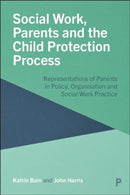 Social Work, Parents and the Child Protection Process : Representations of Parents in Policy, Organisation and Social Work Practice-9781447370642
