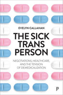 The Sick Trans Person : Negotiations, Healthcare, and the Tension of Demedicalization-9781447371106