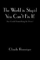 The World Is Stupid-You Can't Fix It! : But Could Something Be Done?-9781450276672