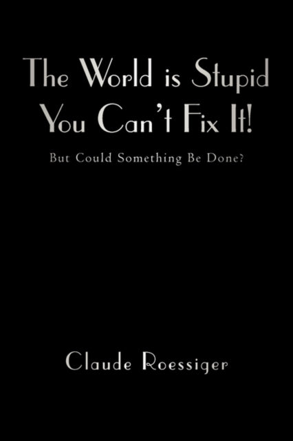 The World Is Stupid-You Can't Fix It! : But Could Something Be Done?-9781450276672
