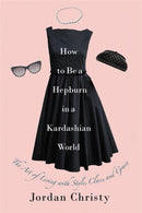 How To Be A Hepburn In A Kardashian World : The Art of Living with Style, Class, and Grace-9781455598663