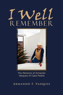 I Well Remember : The Memoirs of Armando Vasquez of Casa Piedra-9781456890292