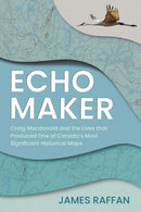 Echo Maker : Craig Macdonald and the Lives that Produced One of Canada's Most Significant Historical Maps-9781459755765