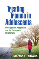 Treating Trauma in Adolescents : Development, Attachment, and the Therapeutic Relationship-9781462536160