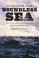 To Master the Boundless Sea : The U.S. Navy, the Marine Environment, and the Cartography of Empire-9781469659220