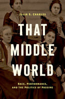 That Middle World : Race, Performance, and the Politics of Passing-9781469659572