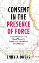 Consent in the Presence of Force : Sexual Violence and Black Women's Survival in Antebellum New Orleans-9781469670515