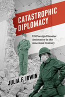 Catastrophic Diplomacy : US Foreign Disaster Assistance in the American Century-9781469677231