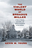 The Violent World of Broadus Miller : A Story of Murder, Lynch Mobs, and Judicial Punishment in the Carolinas-9781469679013