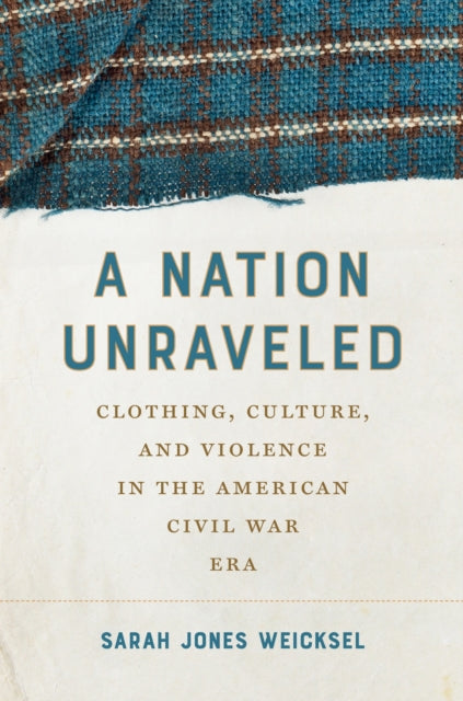 A Nation Unraveled : Clothing, Culture, and Violence in the American Civil War Era-9781469689142