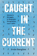 Caught in the Current : Mexico's Struggle to Regulate Emigration, 1940-1980-9781469689586