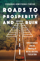 Roads to Prosperity and Ruin : Infrastructure and the Making of Neoliberal Yucatan-9781469691206