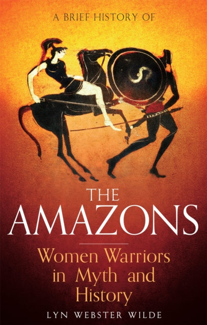 A Brief History of the Amazons : Women Warriors in Myth and History-9781472136770