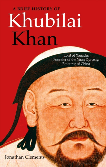 A Brief History of Khubilai Khan : Lord of Xanadu, Founder of the Yuan Dynasty, Emperor of China-9781472143204