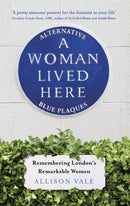 A Woman Lived Here : Alternative Blue Plaques, Remembering London's Remarkable Women-9781472143563
