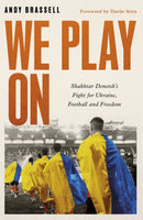 We Play On : Shakhtar Donetsk's Fight for Ukraine, Football and Freedom-9781472148063