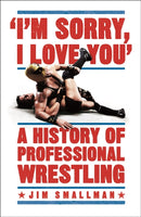 I''m Sorry, I Love You: A History of Professional Wrestling