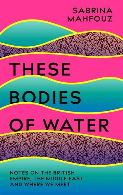 These Bodies of Water : Notes on the British Empire, the Middle East and Where We Meet-9781472282491