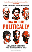 How to Think Politically : Sages, Scholars and Statesmen Whose Ideas Have Shaped the World-9781472961785