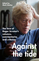 Against the Tide : The best of Roger Scruton's columns, commentaries and criticism-9781472992932