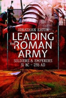 Leading the Roman Army : Soldiers and Emperors, 31 BC - 235 AD-9781473855632